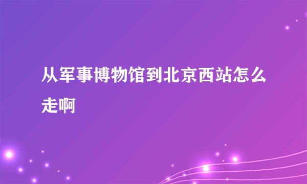 从军事博物馆到北京西站怎么走啊