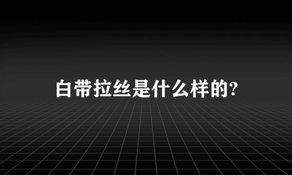 白带拉丝是什么样的?