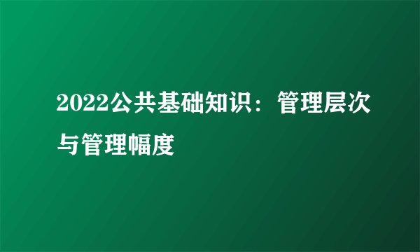 2022公共基础知识：管理层次与管理幅度