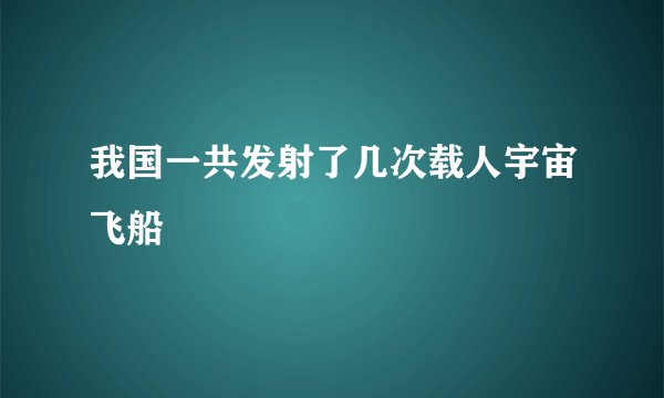 我国一共发射了几次载人宇宙飞船