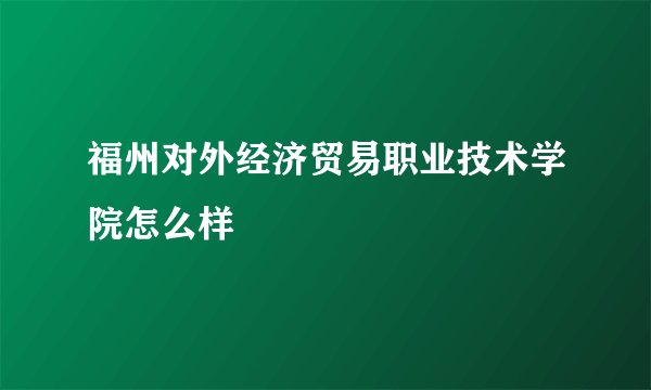 福州对外经济贸易职业技术学院怎么样