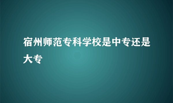 宿州师范专科学校是中专还是大专