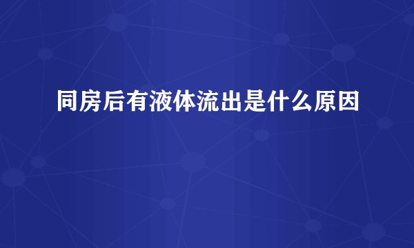 同房后有液体流出是什么原因