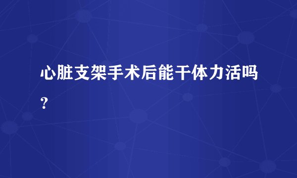 心脏支架手术后能干体力活吗？