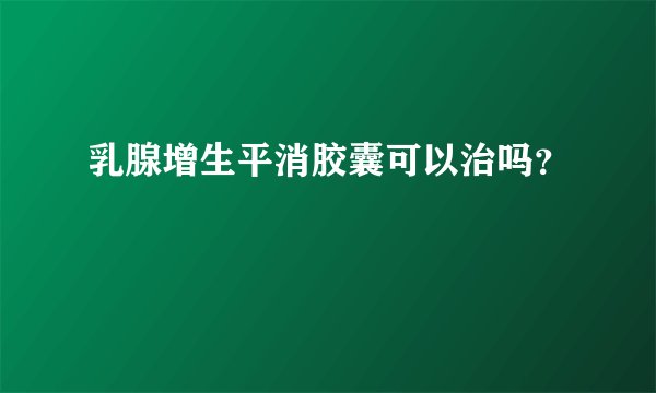 乳腺增生平消胶囊可以治吗？