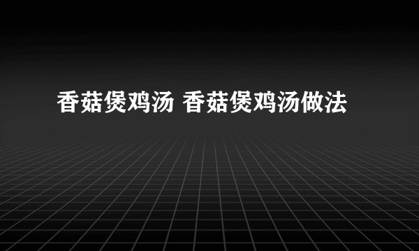 香菇煲鸡汤 香菇煲鸡汤做法