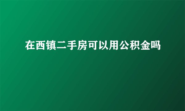 在西镇二手房可以用公积金吗