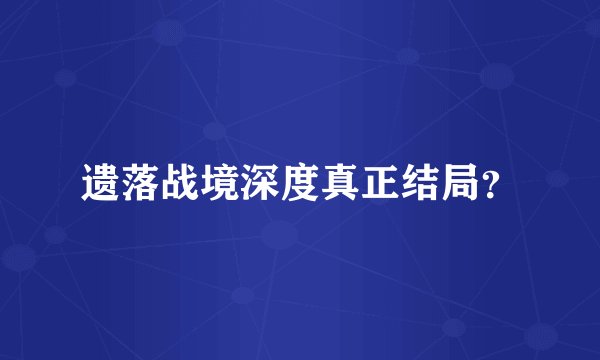 遗落战境深度真正结局？