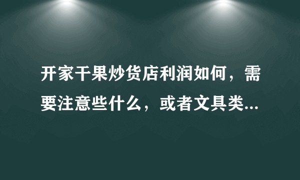 开家干果炒货店利润如何，需要注意些什么，或者文具类好些吗？