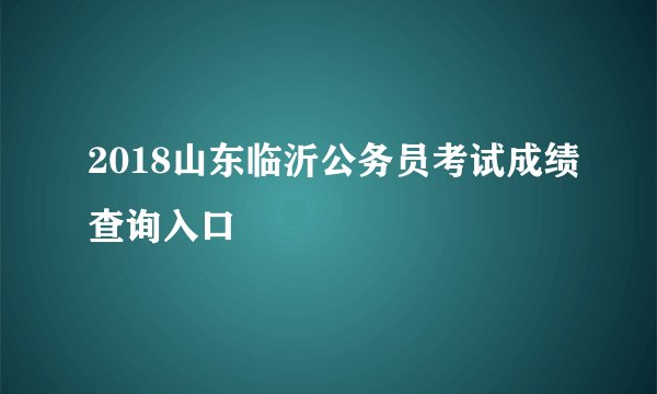 2018山东临沂公务员考试成绩查询入口