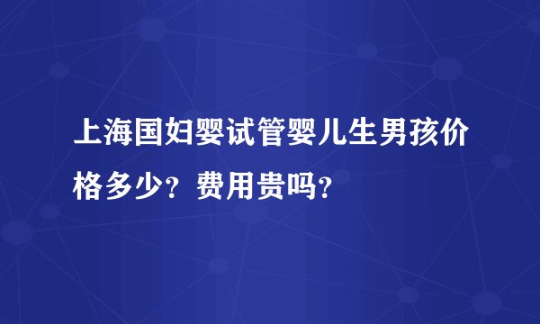 上海国妇婴试管婴儿生男孩价格多少？费用贵吗？