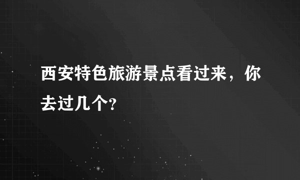 西安特色旅游景点看过来，你去过几个？