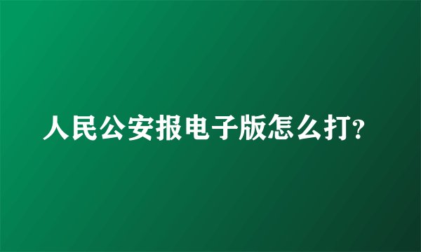 人民公安报电子版怎么打？