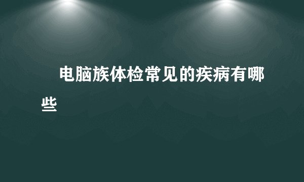 ​电脑族体检常见的疾病有哪些