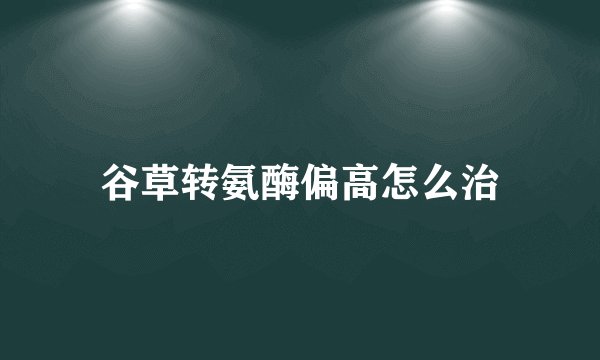 谷草转氨酶偏高怎么治