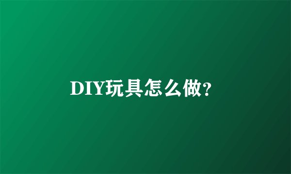 DIY玩具怎么做?