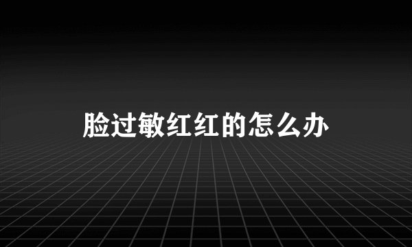 脸过敏红红的怎么办
