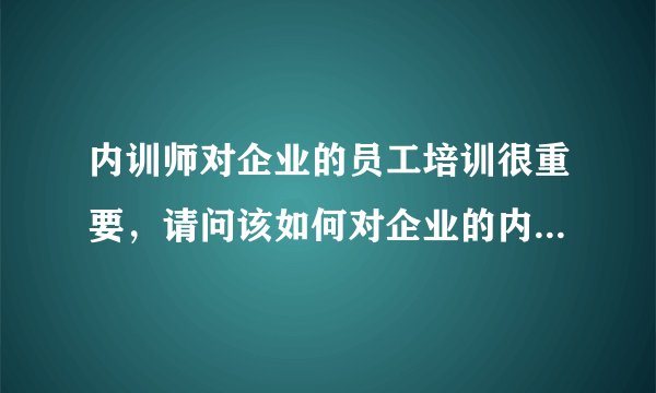 内训师对企业的员工培训很重要,请问该如何对企业的内训师进行培养呢?