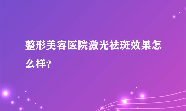 整形美容医院激光祛斑效果怎么样？