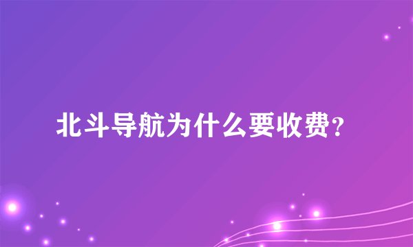 北斗导航为什么要收费？