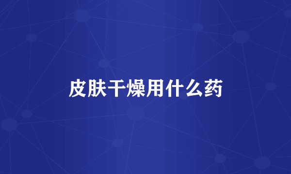 皮肤干燥用什么药