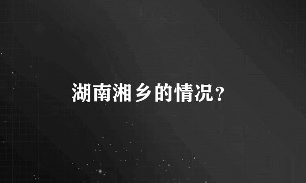 湖南湘乡的情况？