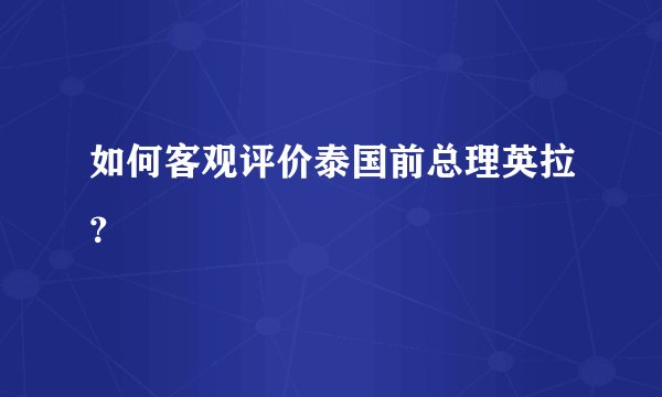 如何客观评价泰国前总理英拉？