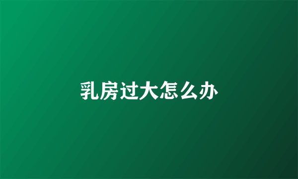 乳房过大怎么办