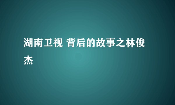 湖南卫视 背后的故事之林俊杰