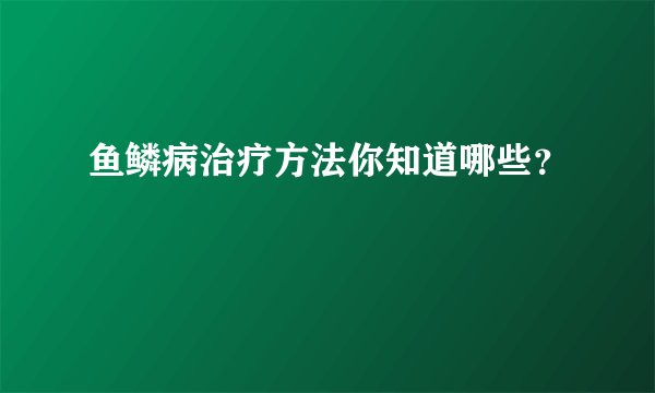 鱼鳞病治疗方法你知道哪些？