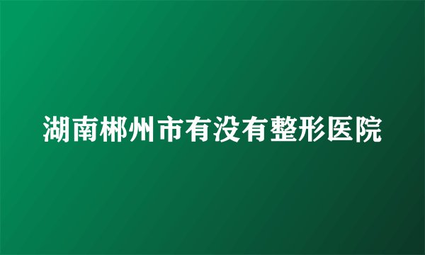 湖南郴州市有没有整形医院