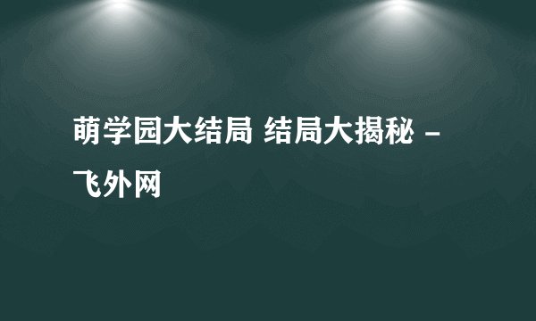 萌学园大结局 结局大揭秘 - 飞外网