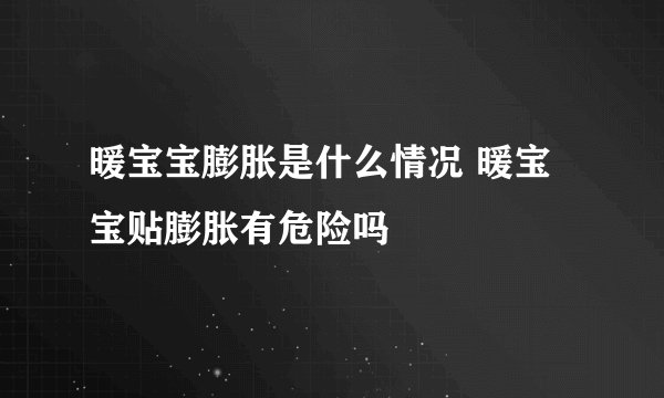 暖宝宝膨胀是什么情况 暖宝宝贴膨胀有危险吗
