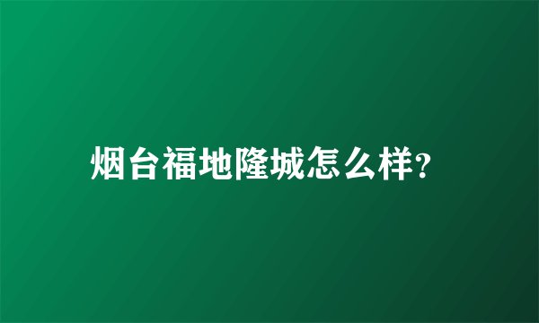 烟台福地隆城怎么样？