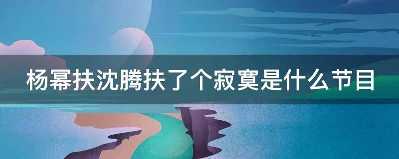 杨幂扶沈腾扶了个寂寞是什么节目