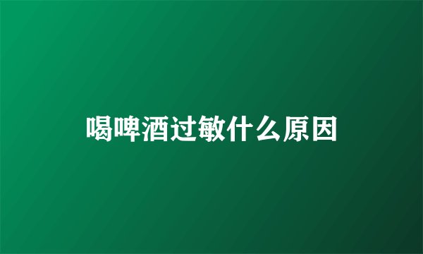 喝啤酒过敏什么原因