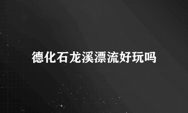 德化石龙溪漂流好玩吗