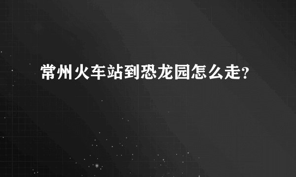 常州火车站到恐龙园怎么走？