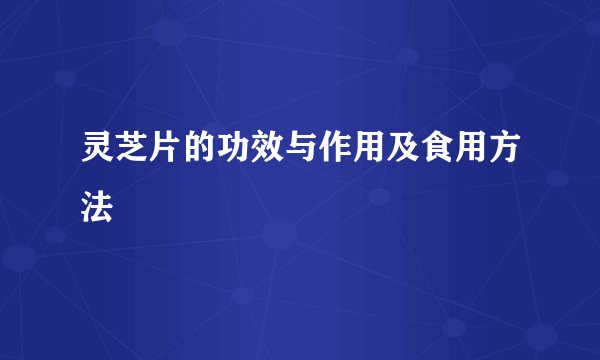 灵芝片的功效与作用及食用方法