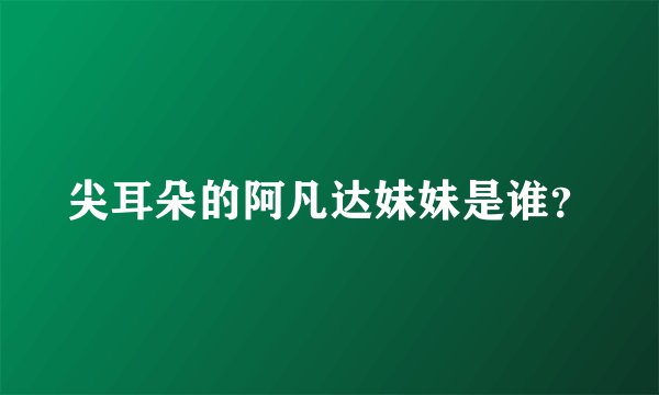 尖耳朵的阿凡达妹妹是谁？