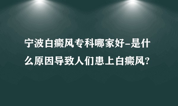 宁波白癜风专科哪家好-是什么原因导致人们患上白癜风?