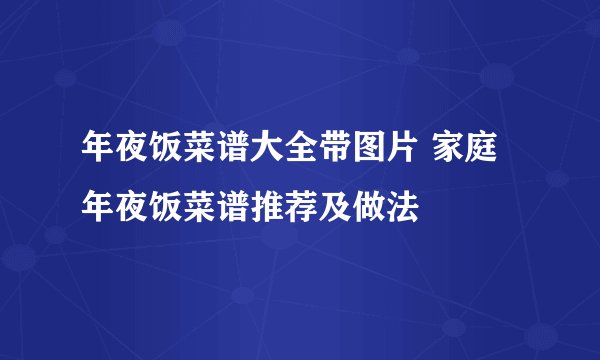 年夜饭菜谱大全带图片 家庭年夜饭菜谱推荐及做法
