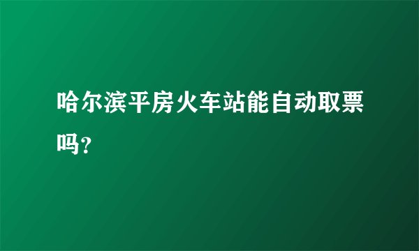 哈尔滨平房火车站能自动取票吗？