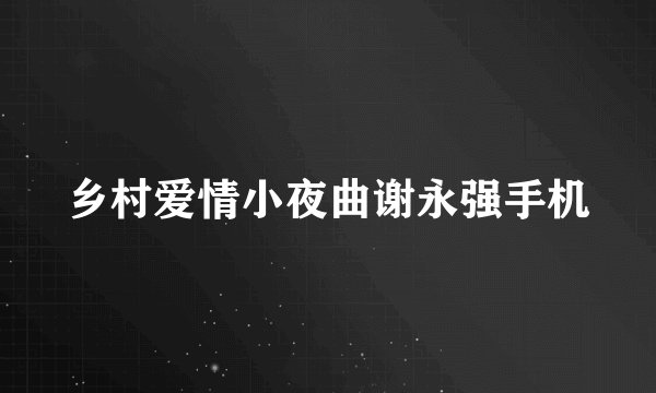 乡村爱情小夜曲谢永强手机