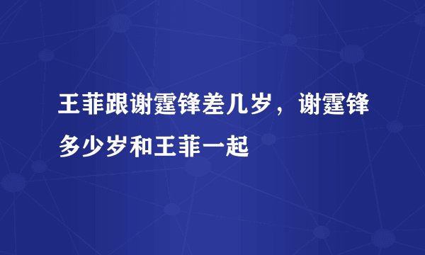 王菲跟谢霆锋差几岁，谢霆锋多少岁和王菲一起