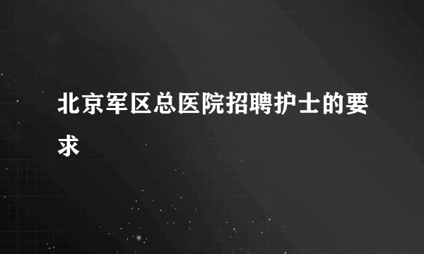 北京军区总医院招聘护士的要求