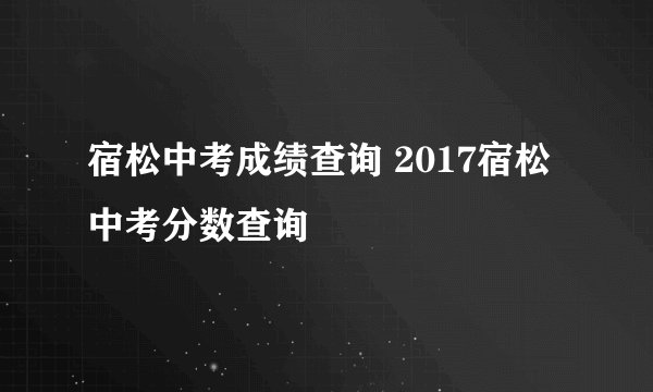 宿松中考成绩查询 2017宿松中考分数查询