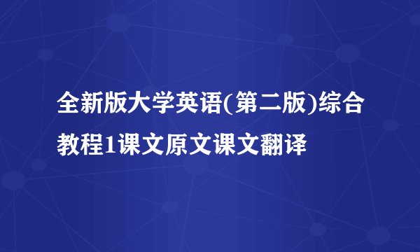全新版大学英语(第二版)综合教程1课文原文课文翻译