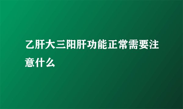 乙肝大三阳肝功能正常需要注意什么