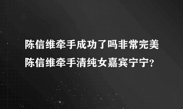 陈信维牵手成功了吗非常完美陈信维牵手清纯女嘉宾宁宁？